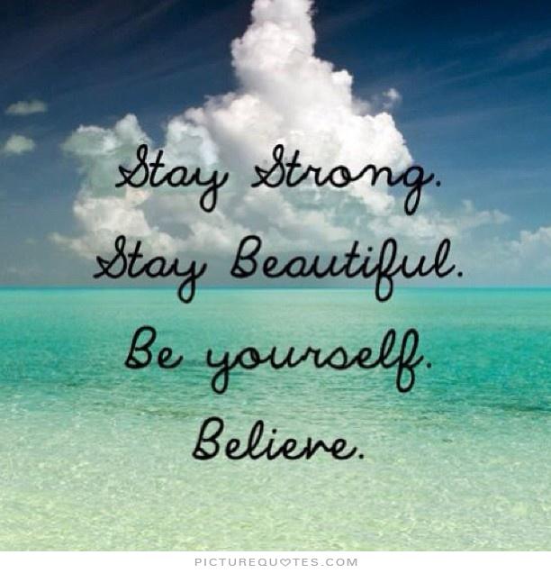 Stay strong, stay beautiful, be yourself, believe.