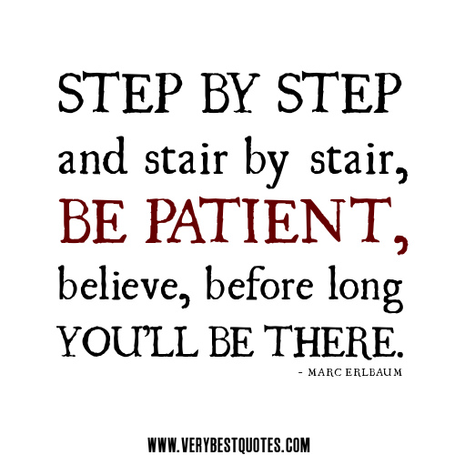 Step by step and stair by stair, be patient, believe, before long you’ll be there.  -  Marc Erlbaum