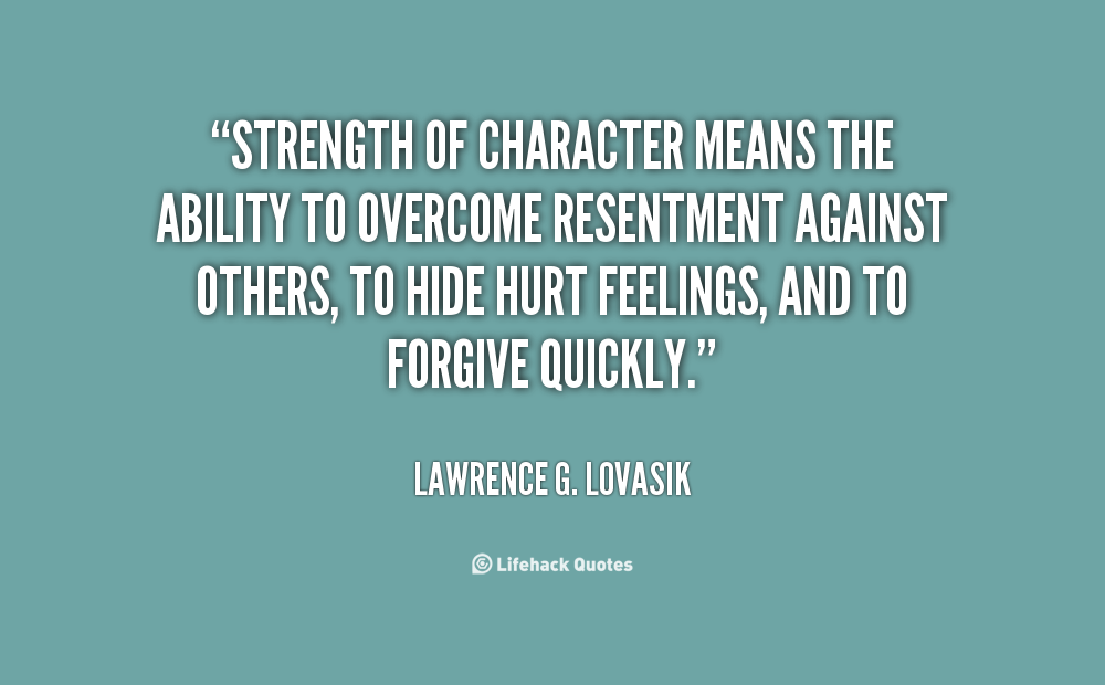 Strength of character means the ability to overcome resentment against others, to hide hurt feelings, and to forgive quickly.  - Lawrence G. Lovasik