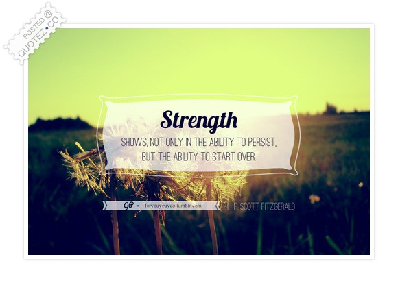 Strength Shows Not Only In The Ability To Persist. But The Ability To Start Over  - F. Scott Fitzgerald
