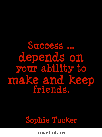 Success depends on your ability to make and keep friends  - Sophie Tucker 2