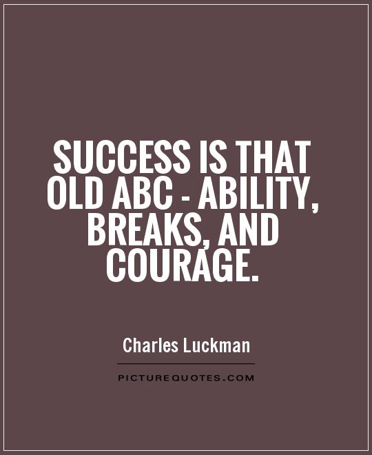 Success is that old ABC - ability, breaks, and courage.  - Charles Luckman