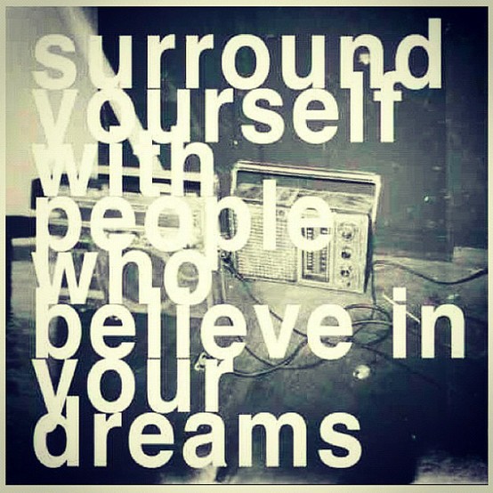 Surround yourself with people who believe in your dreams