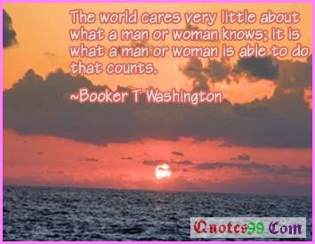 The World cares very little about what a man or woman knows, it is what a man or woman is able to do that counts.