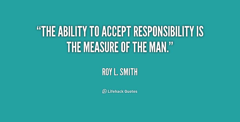 The ability to accept responsibility is the measure of the man  - Roy L. Smith