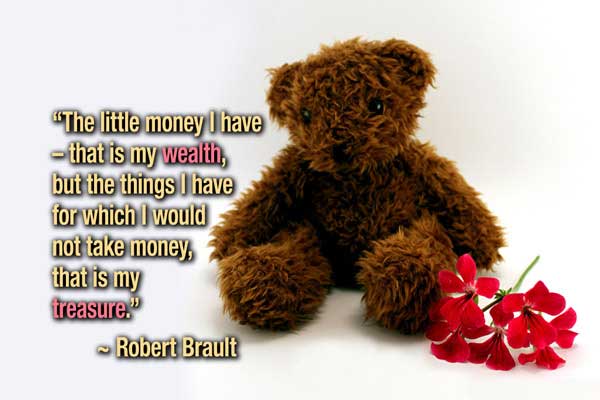 The little money i have – that is my wealth, but the things I have for which I would not take money, that is my treasure