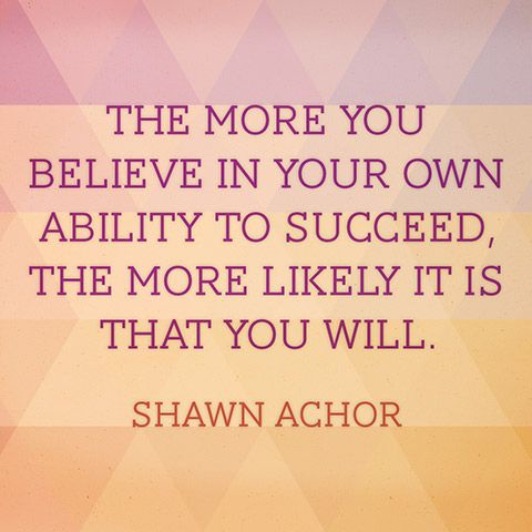 The more you believe in your own ability to succeed, the more likely it is that you will  - Shawn Achor
