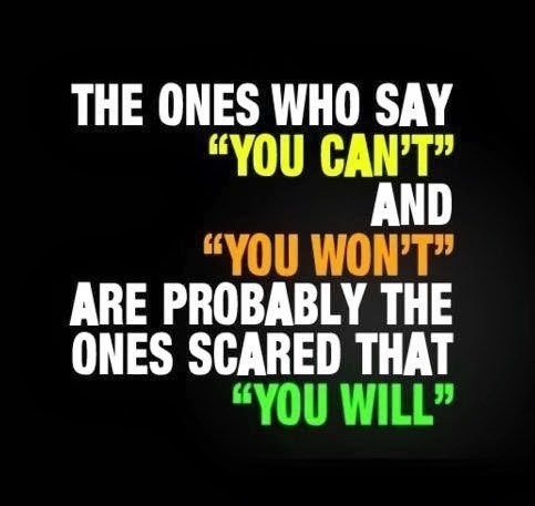 The ones who say you can't and you won't are probably the ones that are scared that you will.  -  Ziad K. Abdelnour