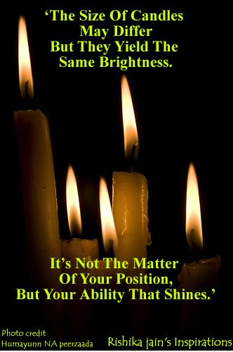 The size of candles may differ, But they yield the same Brightness.  It's not the matter of position, But your ability that Shines.