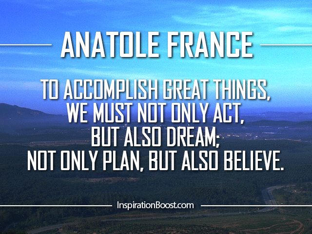 To accomplish great things we must not only act, but also dream; not only plan, but also believe.