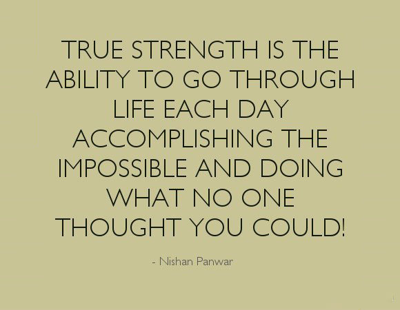 True Strength Is The Ability To Go Through Life Each Day, Accomplishing The Impossible And Doing What No One Thought You Could.