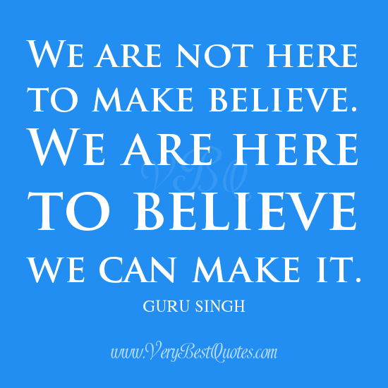 We are not here to make believe. We are here to believe we can make it.