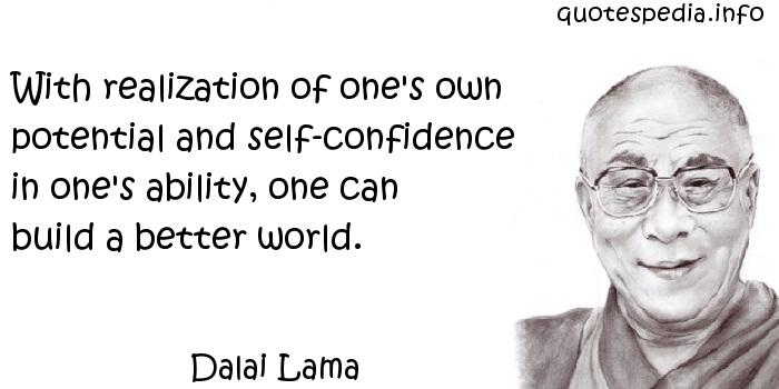 With realization of one's own potential and self-confidence in one's ability, one can build a better world.  - Dalai Lama