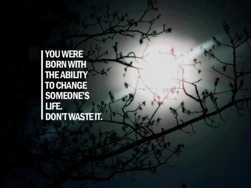 You Were Born With The Ability To Change Someone's Life. Don't Waste It