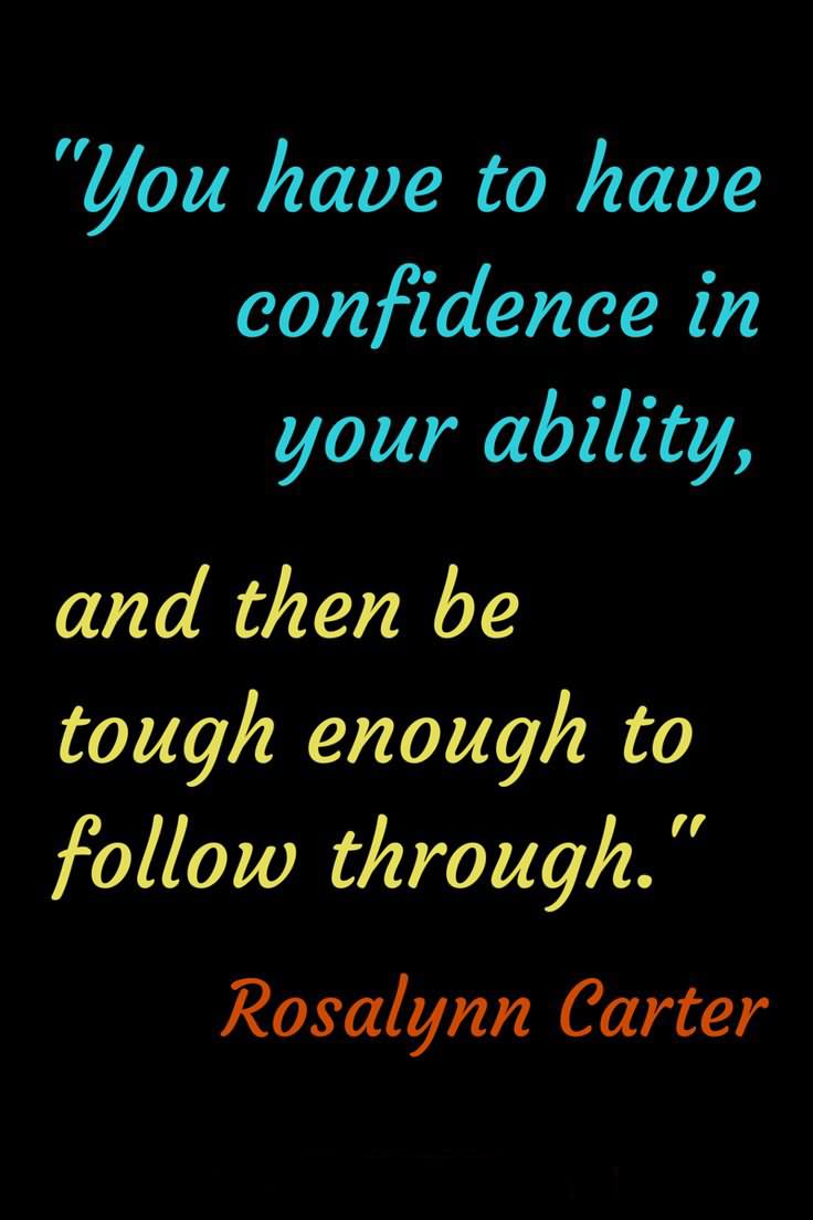 You have to have confidence in your ability, and then be tough enough to follow through  - Rosalynn Carter