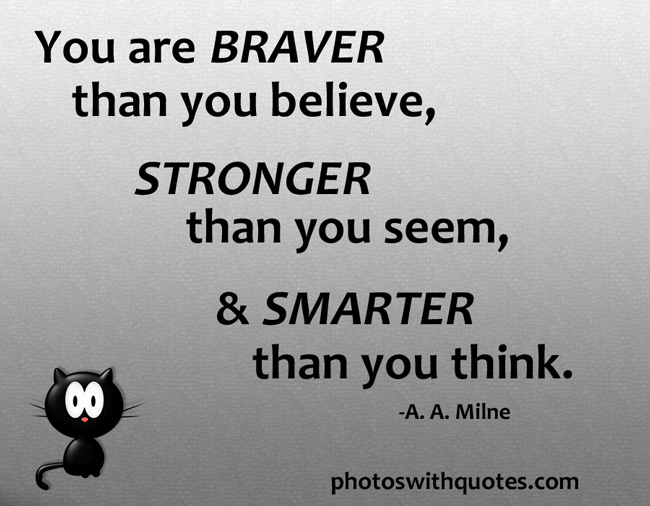 See you seem. You are Braver than you believe. You are Braver than you believe stronger than you. You are Smarter than you think. You're stronger than you think.