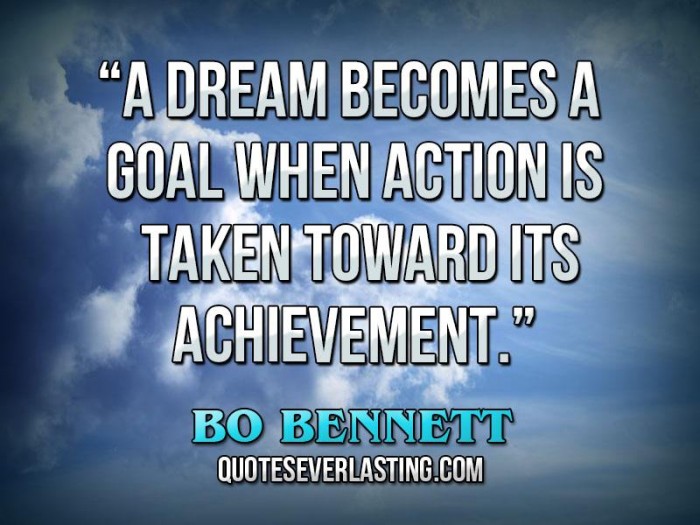 A dream becomes a goal when action is taken toward its achievement - Bo Bennett