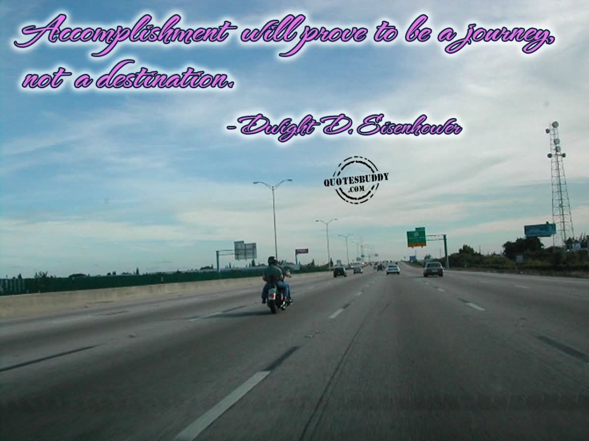 Accomplishment will prove to be a journey not a destination  - Dulight D. Sisenhouler