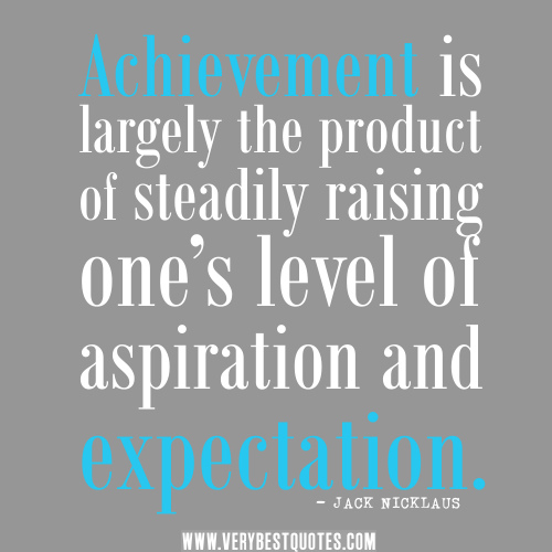 Achievement is largely the product of steadily raising one’s level of aspiration and expectation.