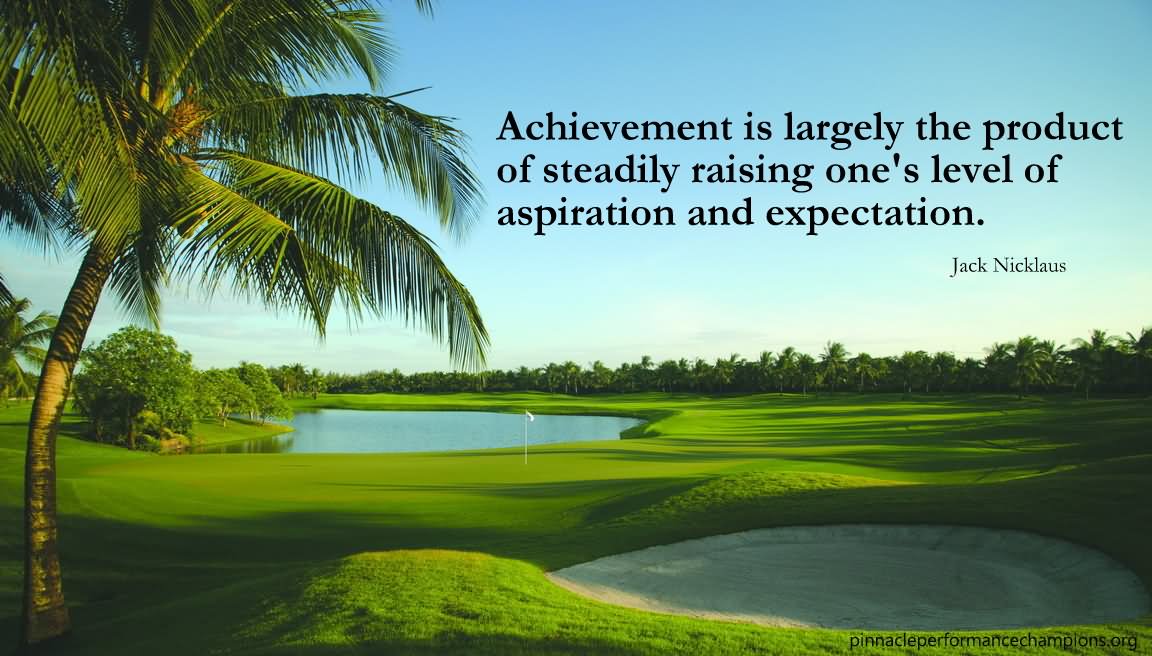 Achievement is largely the product of steadily raising one's levels of aspiration and expectation.  - Jack Nicklaus