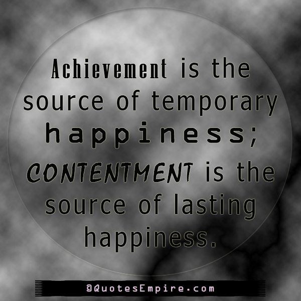 Achievement is the source of temporary happiness; contentment is the source of lasting happiness.