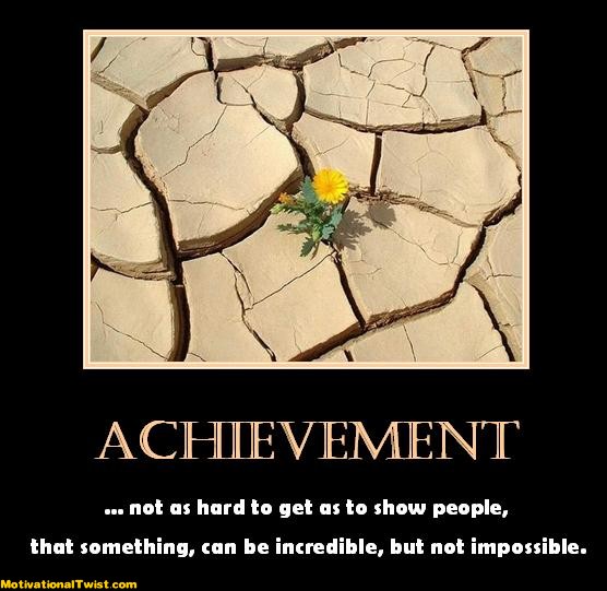 Achievement not as hard to get as to show people, that something, can be incredible, but not impossible.
