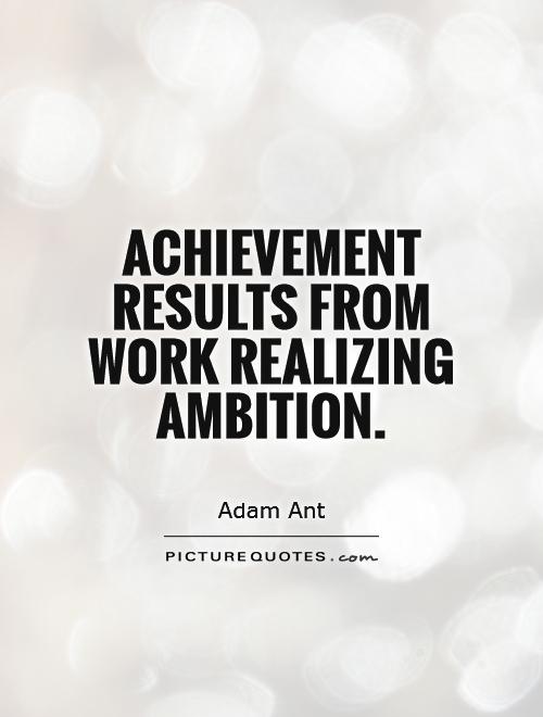 Achievement results from work realizing ambition.  - Adam Ant