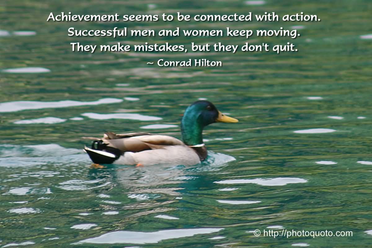 Achievement seems to be connected with action. Successful men and women keep moving. They make mistakes, but they don't quit  - Conrad Hilton