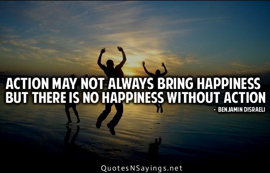 Action may not always bring happiness but there is no happiness without action.
