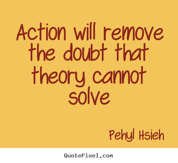 Action Will Remove The Doubt That Theory Cannot Solve.