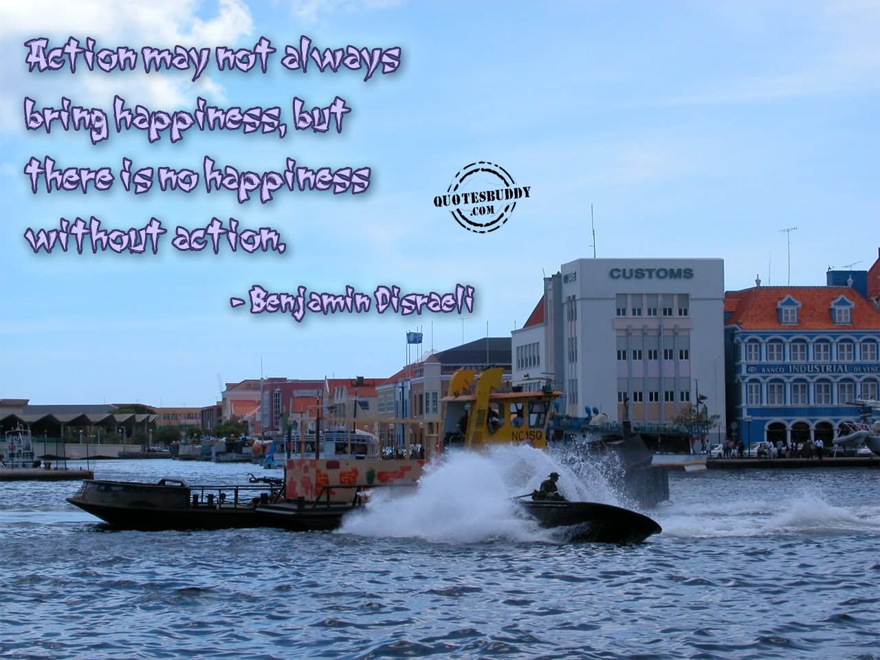 Action may not always bring happiness; but there is no happiness without action. - Benjamin Disraeli
