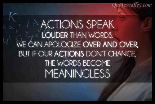 Action speaks louder than words. We can apologize over and over, but if your actions don’t change, the words become meaningless.