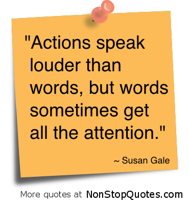 Actions speak louder than words...but words sometimes get all the attention. - Susan Gale