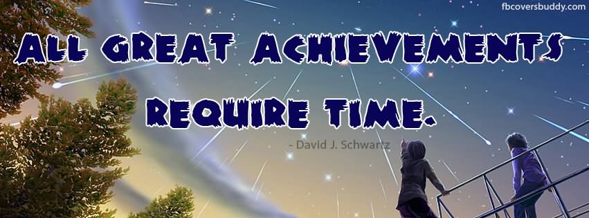 All great Achievements require time.