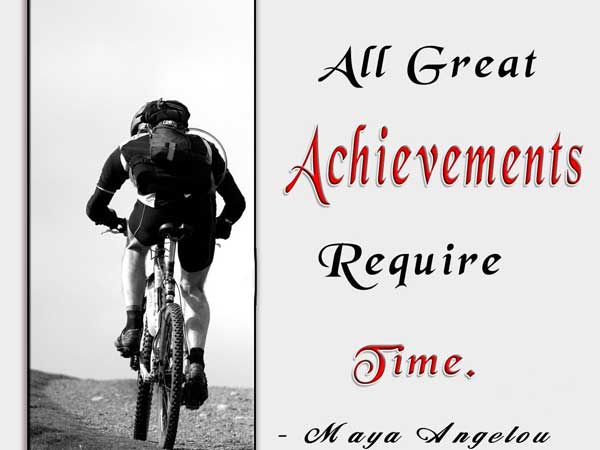 All great achievement require time  - Maya Angelou