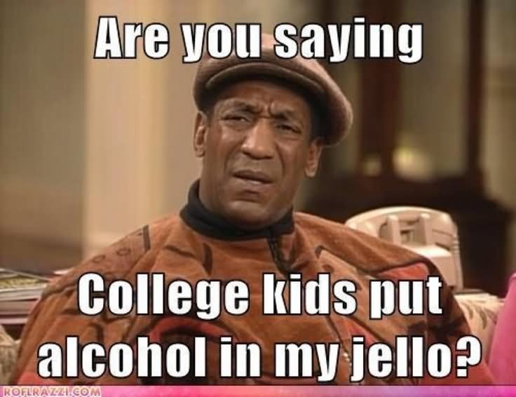 Are You Saying College Kids Put Alcohol In My Jello Funny Meme Picture