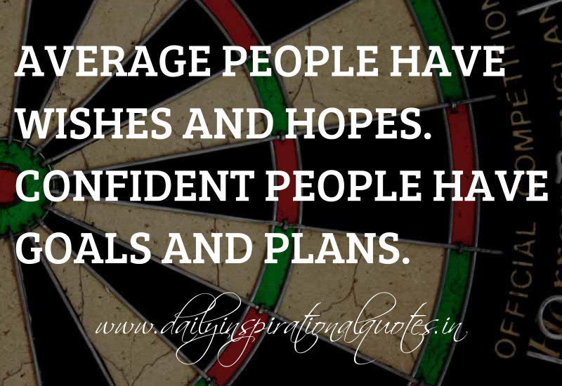 Average people have wishes and hopes. confident people have goals and plans
