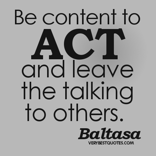 Be Content To Act And Leave The Talking To Others.  -  Baltasa