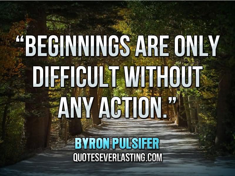 Beginnings are only difficult without any action. — Byron Pulsifer