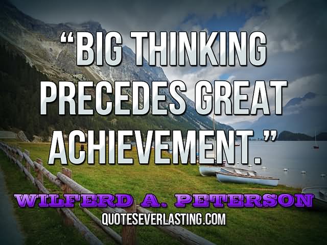 Big thinking precedes great achievement. - Wilferd A. Peterson.