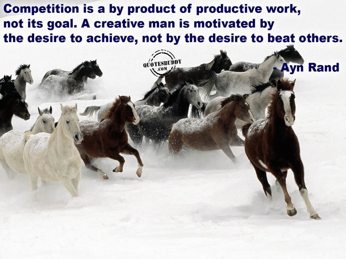 Competition is a by-product of productive work, not its goal. A creative man is motivated by the desire to achieve, not by the desire to beat others.  - Ayn Rand