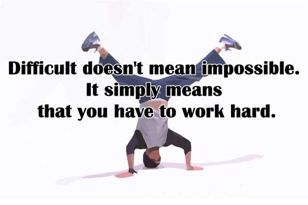 Difficult doesn't mean impossible, It simply means that you have to work hard.