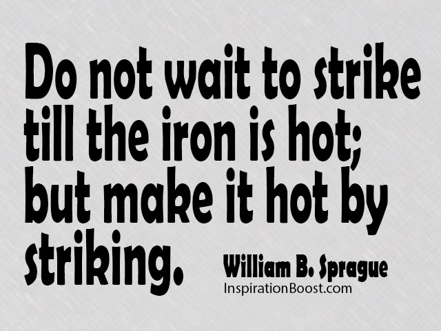 Do not wait to strike till the iron is hot; but make it hot by striking.