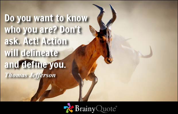 Do you want to know who you are? Don't ask. Act! Action will delineate and define you. - Thomas Jefferson