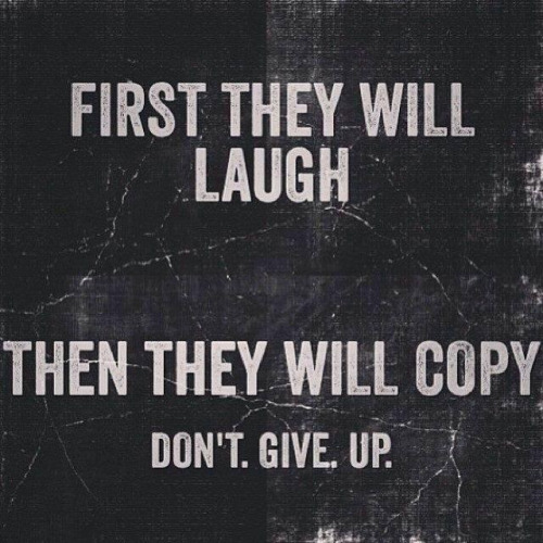 First they will laugh, then they will copy, don’t give up.
