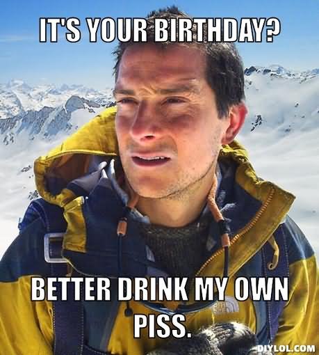 Funny Birthday Meme It's Your Birthday Better Drink My Own Piss Image For Facebook