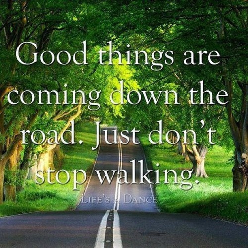 Good things are coming down the road. just don’t stop walking.