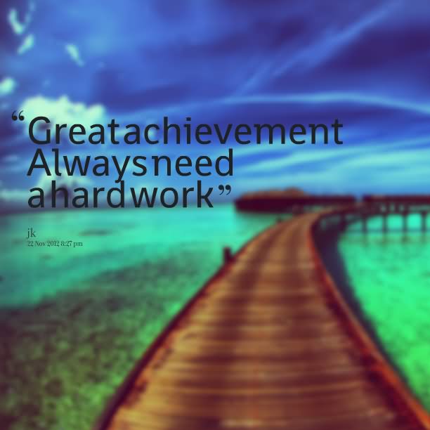 Great achievement always need a hard work.