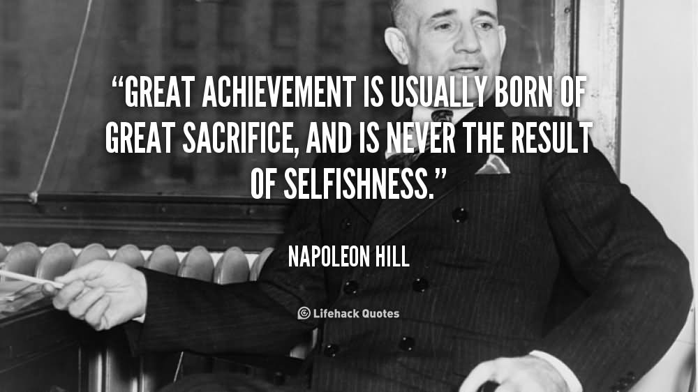 Great achievement is usually born of great sacrifice, and is never the result of selfishness  - Napolean Hill