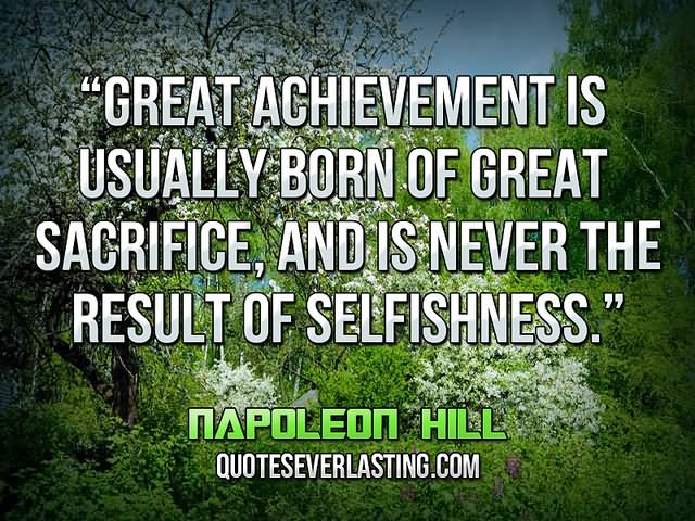 Great achievement is usually born of great sacrifice, and is never the result of selfishness. - Napoleon Hill